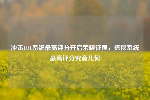 冲击LOL系统最高评分开启荣耀征程，探秘系统最高评分究竟几何