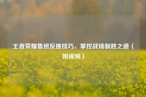 王者荣耀鲁班反推技巧，掌控战场制胜之道（附视频）