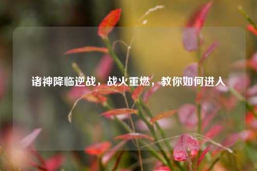 诸神降临逆战，战火重燃，教你如何进入