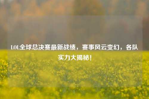 LOL全球总决赛最新战绩，赛事风云变幻，各队实力大揭秘！