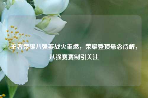王者荣耀八强赛战火重燃，荣耀登顶悬念待解，八强赛赛制引关注