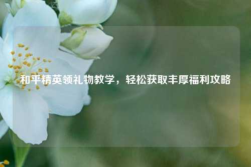 和平精英领礼物教学，轻松获取丰厚福利攻略