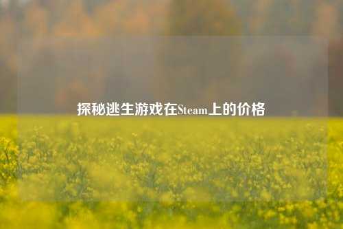 探秘逃生游戏在Steam上的价格