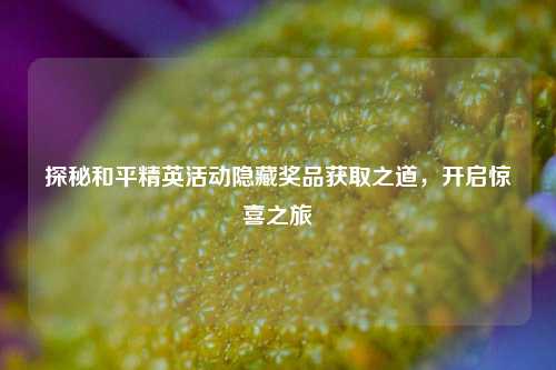 探秘和平精英活动隐藏奖品获取之道，开启惊喜之旅