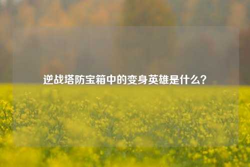 逆战塔防宝箱中的变身英雄是什么？