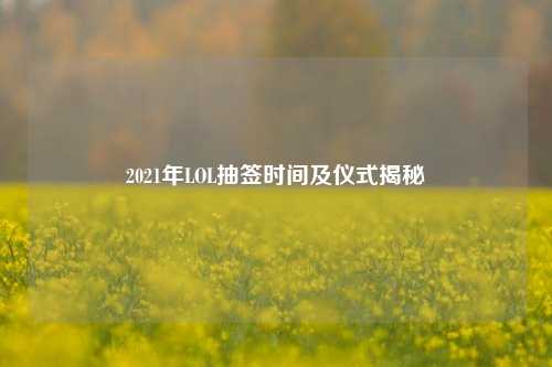 2021年LOL抽签时间及仪式揭秘