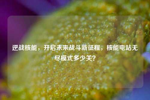 逆战核能,开启未来战斗新征程,核能电站无尽模式多少关?