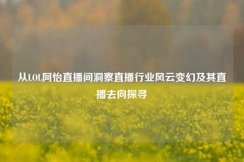 从LOL阿怡直播间洞察直播行业风云变幻及其直播去向探寻