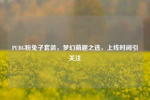 PUBG粉兔子套装，梦幻萌趣之选，上线时间引关注