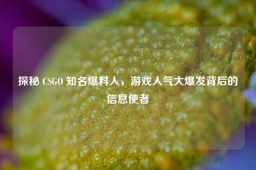 探秘 CSGO 知名爆料人，游戏人气大爆发背后的信息使者