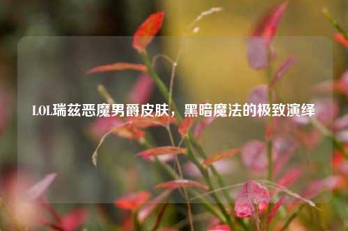 LOL瑞兹恶魔男爵皮肤，黑暗魔法的极致演绎