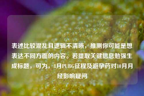 表述比较混乱且逻辑不清晰，推测你可能是想表达不同方面的内容。若提取关键信息勉强生成标题，可为，8月PUBG征程及避孕药对10月月经影响疑问