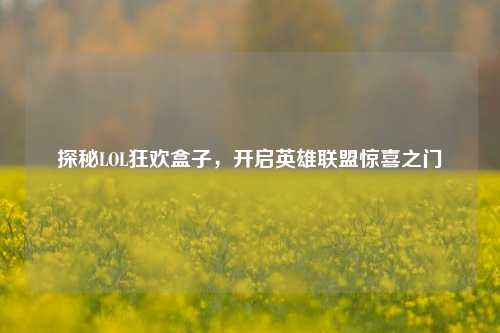探秘LOL狂欢盒子，开启英雄联盟惊喜之门