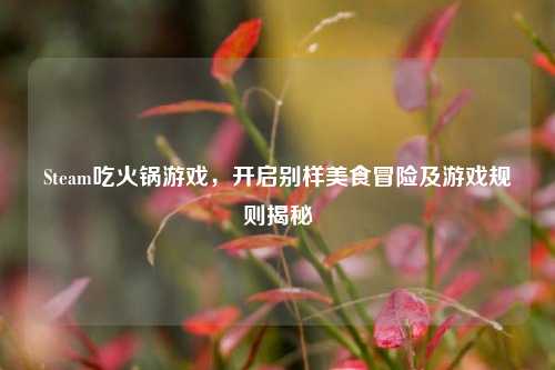 Steam吃火锅游戏，开启别样美食冒险及游戏规则揭秘
