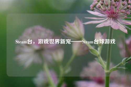 Steam台，游戏世界新宠——Steam台球游戏