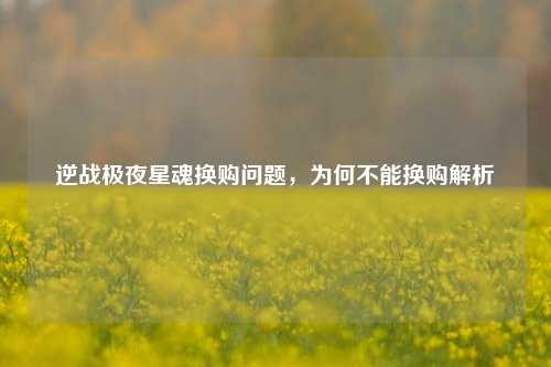 逆战极夜星魂换购问题，为何不能换购解析