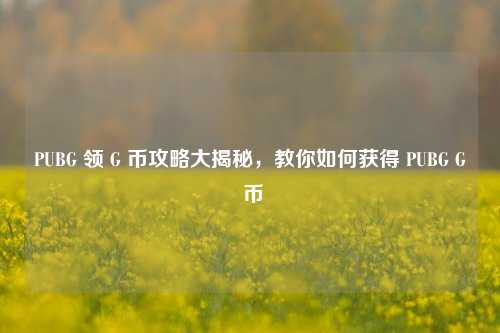PUBG 领 G 币攻略大揭秘，教你如何获得 PUBG G 币