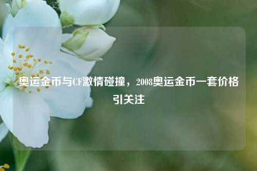 奥运金币与CF激情碰撞，2008奥运金币一套价格引关注