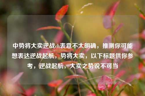 中势将大卖逆战ch表意不太明确，推测你可能想表达逆战起航，势将大卖，以下标题供你参考，逆战起航，大卖之势锐不可当