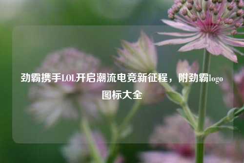 劲霸携手LOL开启潮流电竞新征程，附劲霸logo图标大全