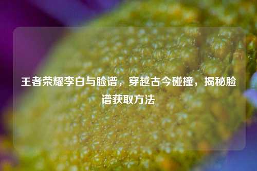 王者荣耀李白与脸谱，穿越古今碰撞，揭秘脸谱获取方法