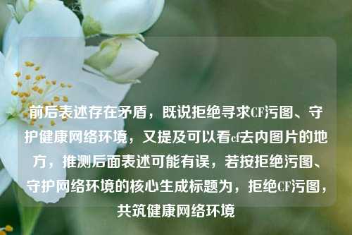 前后表述存在矛盾,既说拒绝寻求CF污图、守护健康网络环境,又提及可以看cf去内图片的地方,推测后面表述可能有误,若按拒绝污图、守护网络环境的核心生成标题为,拒绝CF污图,共筑健康网络环境