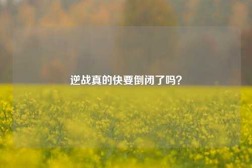 逆战真的快要倒闭了吗？