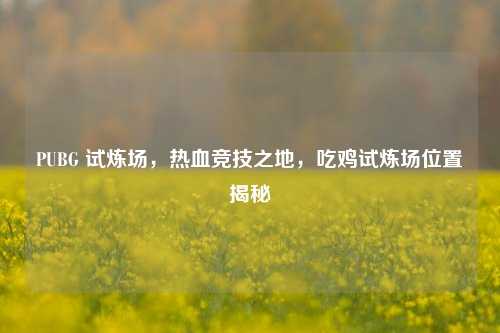 PUBG 试炼场，热血竞技之地，吃鸡试炼场位置揭秘