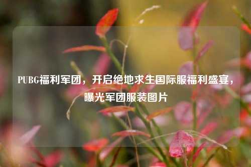 PUBG福利军团，开启绝地求生国际服福利盛宴，曝光军团服装图片