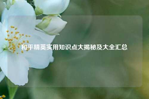 和平精英实用知识点大揭秘及大全汇总
