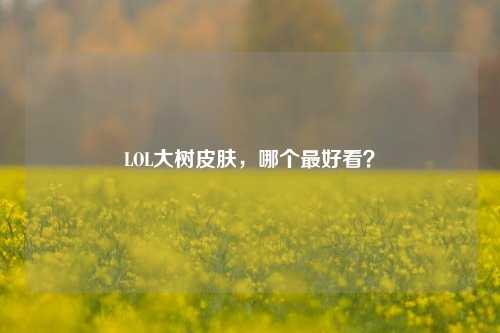 LOL大树皮肤，哪个最好看？