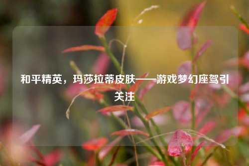 和平精英，玛莎拉蒂皮肤——游戏梦幻座驾引关注