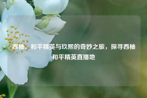 西柚、和平精英与玖熙的奇妙之旅，探寻西柚和平精英直播地