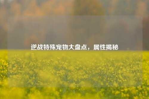 逆战特殊宠物大盘点，属性揭秘