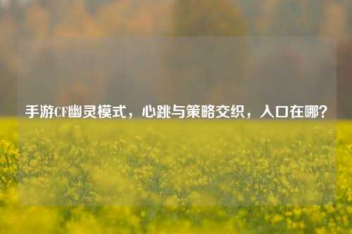 手游CF幽灵模式，心跳与策略交织，入口在哪？