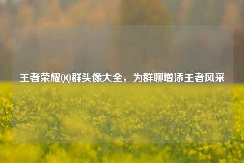 王者荣耀QQ群头像大全，为群聊增添王者风采