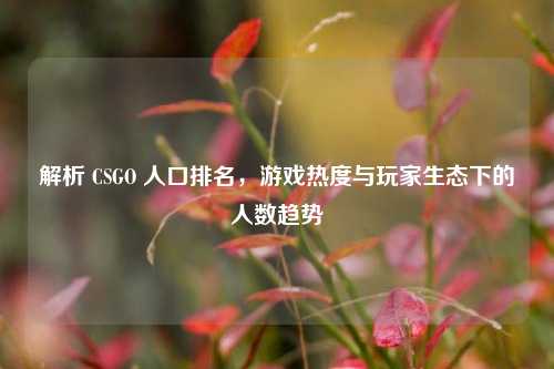 解析 CSGO 人口排名，游戏热度与玩家生态下的人数趋势
