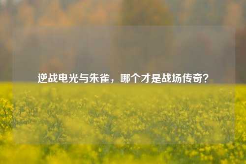 逆战电光与朱雀,哪个才是战场传奇?