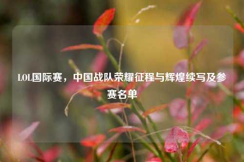 LOL国际赛，中国战队荣耀征程与辉煌续写及参赛名单