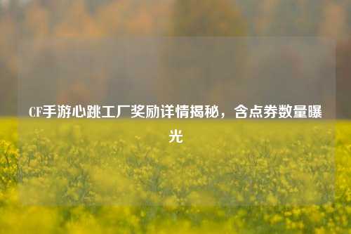CF手游心跳工厂奖励详情揭秘，含点券数量曝光