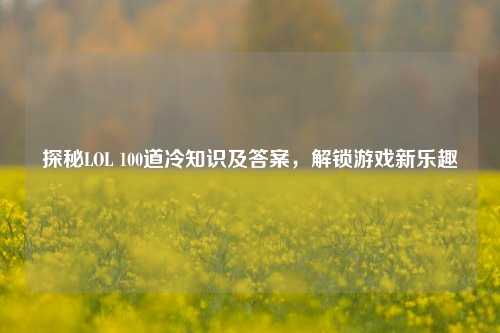 探秘LOL 100道冷知识及答案,解锁游戏新乐趣