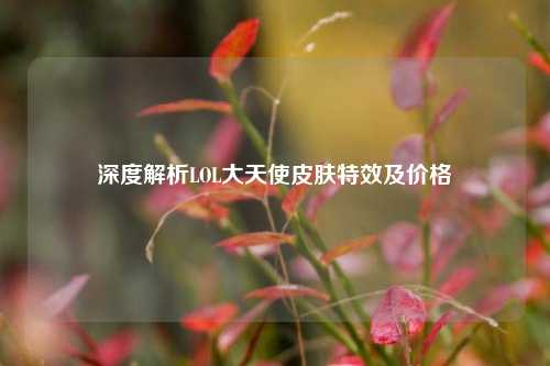 深度解析LOL大天使皮肤特效及价格