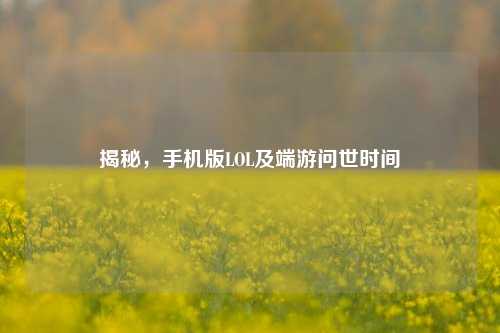 揭秘，手机版LOL及端游问世时间