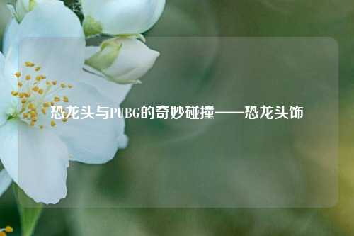 恐龙头与PUBG的奇妙碰撞——恐龙头饰