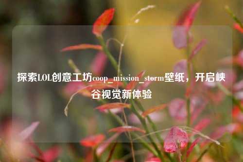 探索LOL创意工坊coop_mission_storm壁纸，开启峡谷视觉新体验