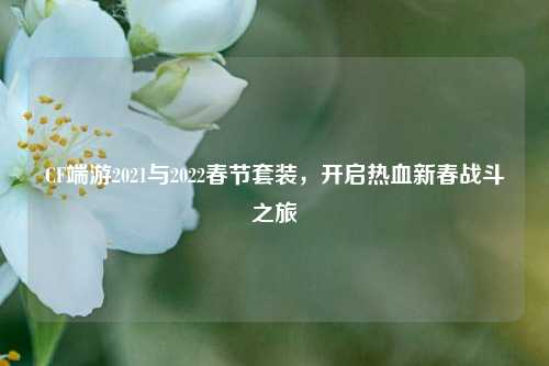 CF端游2021与2022春节套装,开启热血新春战斗之旅