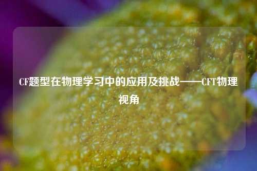CF题型在物理学习中的应用及挑战——CFT物理视角