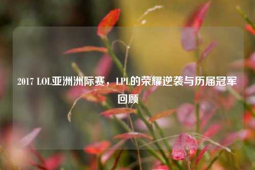 2017 LOL亚洲洲际赛,LPL的荣耀逆袭与历届冠军回顾