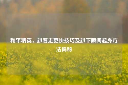 和平精英,趴着走更快技巧及趴下瞬间起身方法揭秘