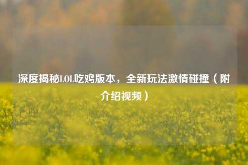 深度揭秘LOL吃鸡版本，全新玩法激情碰撞（附介绍视频）